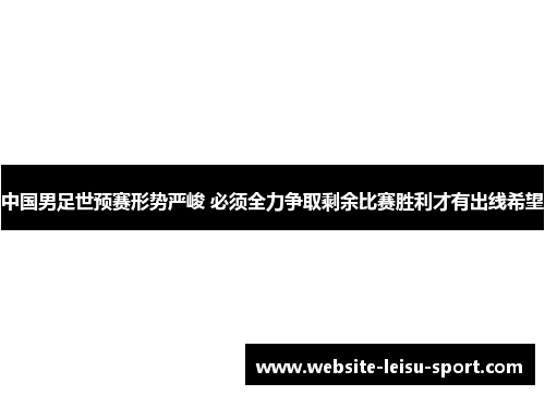 中国男足世预赛形势严峻 必须全力争取剩余比赛胜利才有出线希望